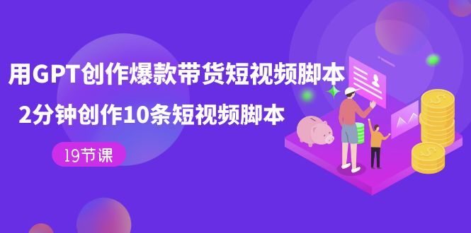 用GPT-创作爆款带货短视频脚本2分钟创作10条短视频脚本（共19节课）-1