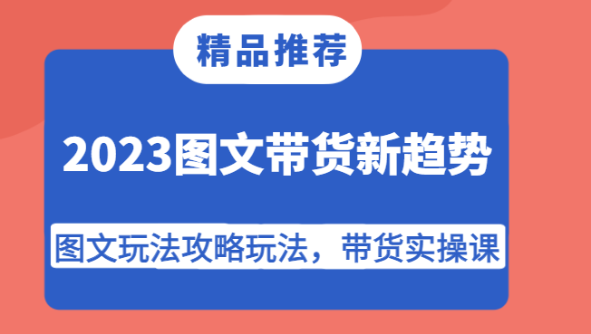 2023图文带货新趋势，图文玩法攻略玩法，带货实操课-1